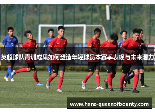 英超球队青训成果如何塑造年轻球员本赛季表现与未来潜力 英超球队青训成果如何塑造年轻球员本赛季表现与未来潜力