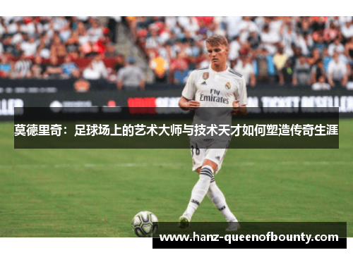 莫德里奇：足球场上的艺术大师与技术天才如何塑造传奇生涯