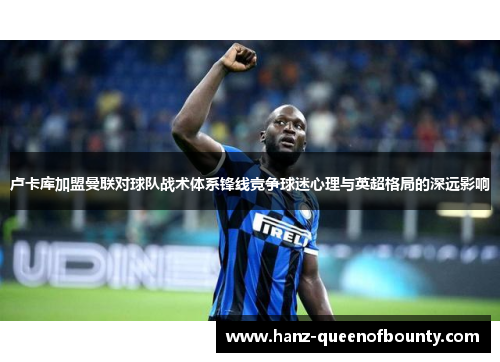 卢卡库加盟曼联对球队战术体系锋线竞争球迷心理与英超格局的深远影响