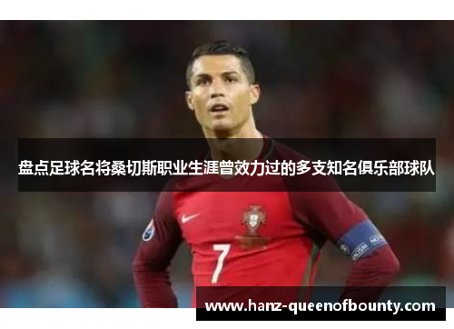 盘点足球名将桑切斯职业生涯曾效力过的多支知名俱乐部球队