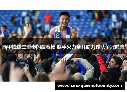 西甲锋线三重奏闪耀赛场 联手火力全开助力球队争冠道路