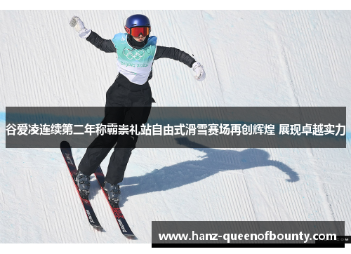 谷爱凌连续第二年称霸崇礼站自由式滑雪赛场再创辉煌 展现卓越实力 谷爱凌连续第二年称霸崇礼站自由式滑雪赛场再创辉煌 展现卓越实力
