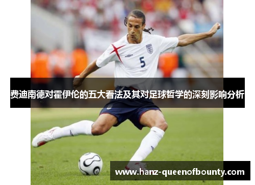 费迪南德对霍伊伦的五大看法及其对足球哲学的深刻影响分析