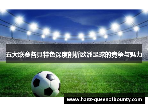 五大联赛各具特色深度剖析欧洲足球的竞争与魅力 五大联赛各具特色深度剖析欧洲足球的竞争与魅力
