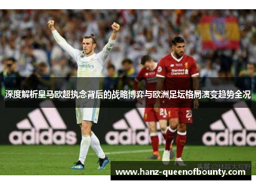 深度解析皇马欧超执念背后的战略博弈与欧洲足坛格局演变趋势全况