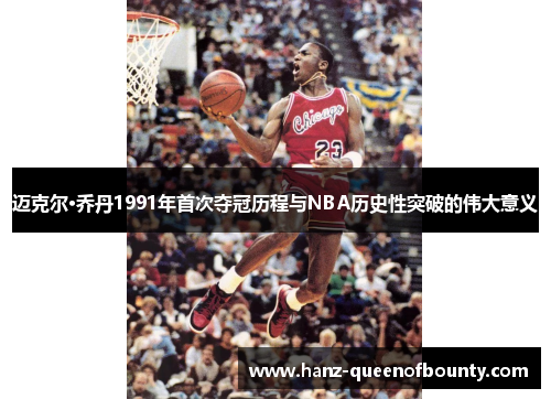 迈克尔·乔丹1991年首次夺冠历程与NBA历史性突破的伟大意义