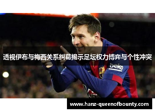 透视伊布与梅西关系纠葛揭示足坛权力博弈与个性冲突
