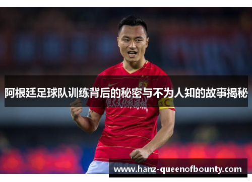 阿根廷足球队训练背后的秘密与不为人知的故事揭秘