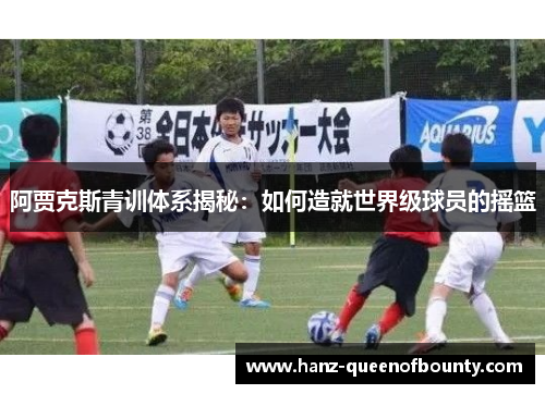 阿贾克斯青训体系揭秘：如何造就世界级球员的摇篮