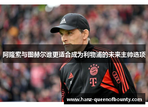 阿隆索与图赫尔谁更适合成为利物浦的未来主帅选项