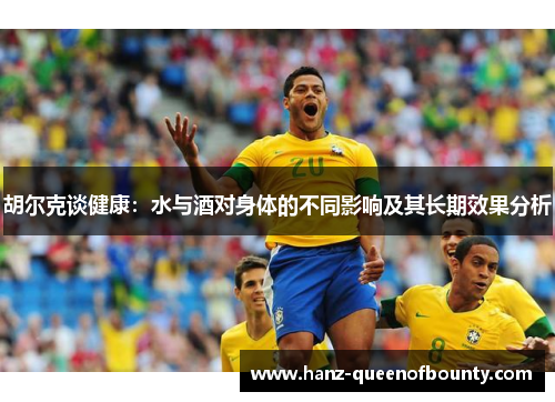 胡尔克谈健康:水与酒对身体的不同影响及其长期效果分析 胡尔克谈健康:水与酒对身体的不同影响及其长期效果分析