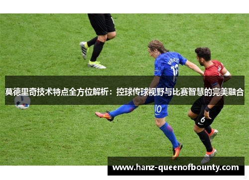 莫德里奇技术特点全方位解析：控球传球视野与比赛智慧的完美融合