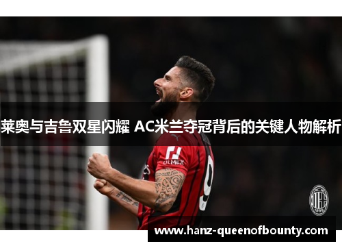 莱奥与吉鲁双星闪耀 AC米兰夺冠背后的关键人物解析