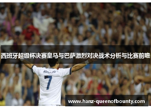 西班牙超级杯决赛皇马与巴萨激烈对决战术分析与比赛前瞻