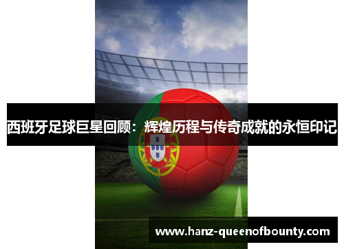 西班牙足球巨星回顾：辉煌历程与传奇成就的永恒印记