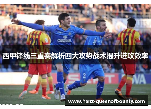 西甲锋线三重奏解析四大攻势战术提升进攻效率