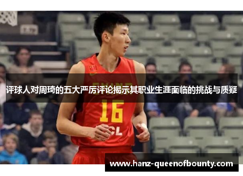 评球人对周琦的五大严厉评论揭示其职业生涯面临的挑战与质疑