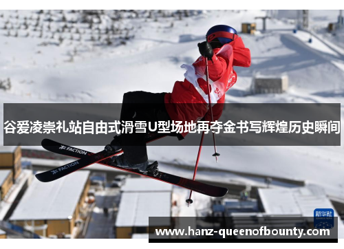 谷爱凌崇礼站自由式滑雪U型场地再夺金书写辉煌历史瞬间