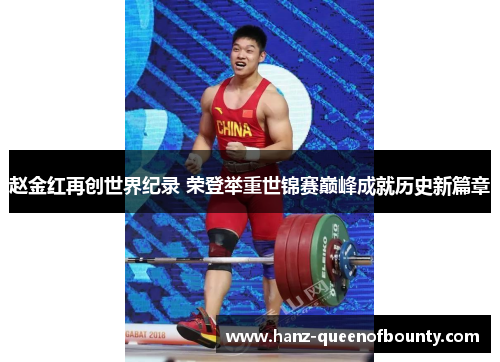 赵金红再创世界纪录 荣登举重世锦赛巅峰成就历史新篇章