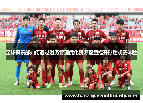 足球俱乐部如何通过财务管理优化资源配置提升球迷观赛体验 足球俱乐部如何通过财务管理优化资源配置提升球迷观赛体验