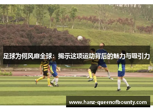 足球为何风靡全球：揭示这项运动背后的魅力与吸引力