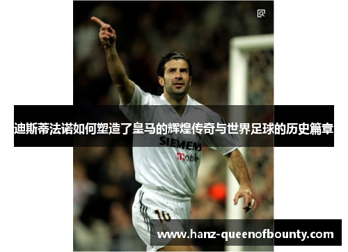迪斯蒂法诺如何塑造了皇马的辉煌传奇与世界足球的历史篇章 迪斯蒂法诺如何塑造了皇马的辉煌传奇与世界足球的历史篇章