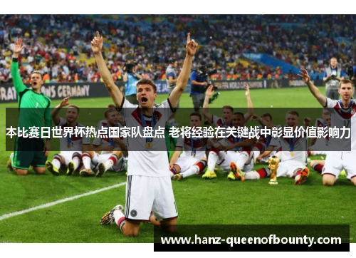 本比赛日世界杯热点国家队盘点 老将经验在关键战中彰显价值影响力 本比赛日世界杯热点国家队盘点 老将经验在关键战中彰显价值影响力