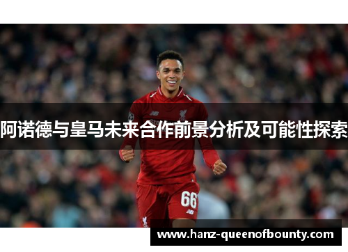 阿诺德与皇马未来合作前景分析及可能性探索