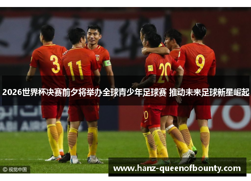 2026世界杯决赛前夕将举办全球青少年足球赛 推动未来足球新星崛起