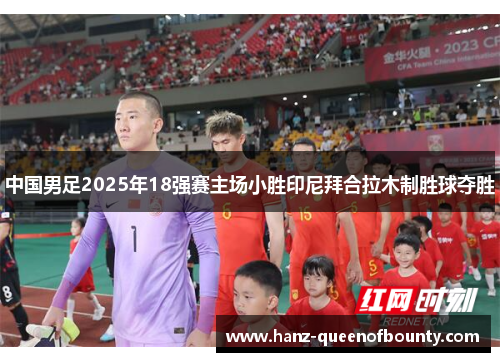 中国男足2025年18强赛主场小胜印尼拜合拉木制胜球夺胜