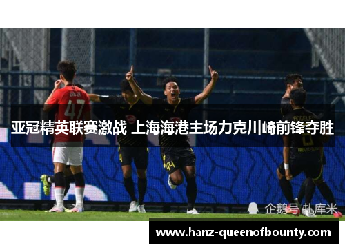 亚冠精英联赛激战 上海海港主场力克川崎前锋夺胜