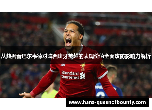 从数据看巴尔韦德对阵西班牙英超的表现价值全面攻防影响力解析 从数据看巴尔韦德对阵西班牙英超的表现价值全面攻防影响力解析