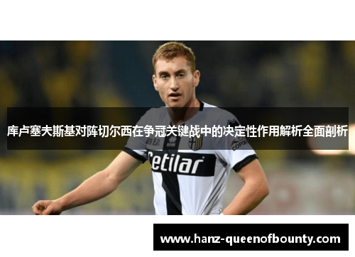 库卢塞夫斯基对阵切尔西在争冠关键战中的决定性作用解析全面剖析