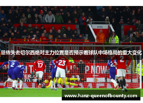 恩佐失去切尔西绝对主力位置是否预示着球队中场格局的重大变化