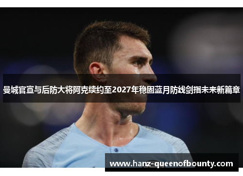 曼城官宣与后防大将阿克续约至2027年稳固蓝月防线剑指未来新篇章