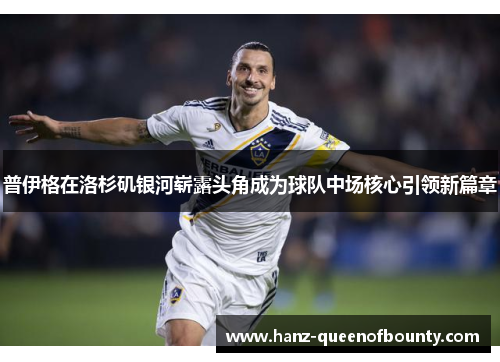 普伊格在洛杉矶银河崭露头角成为球队中场核心引领新篇章