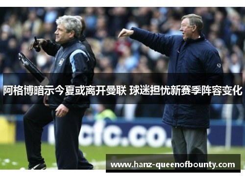 阿格博暗示今夏或离开曼联 球迷担忧新赛季阵容变化