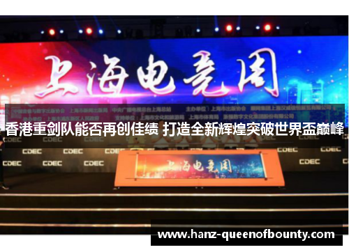 香港重剑队能否再创佳绩 打造全新辉煌突破世界盃巅峰