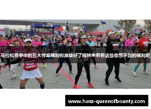 马拉松赛事中的五大惊喜福利你准备好了吗快来看看这些意想不到的福利吧