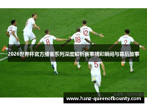 2026世界杯官方播客系列深度解析赛事精彩瞬间与幕后故事