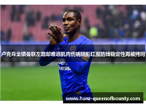 卢克肖坐镇曼联左路却难逃肌肉伤病阴影红魔防线稳定性再被拷问
