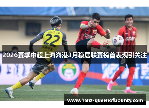 2026赛季中超上海海港3月稳居联赛榜首表现引关注