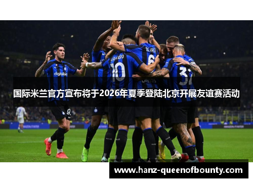 国际米兰官方宣布将于2026年夏季登陆北京开展友谊赛活动
