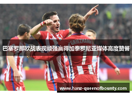 巴塞罗那欧战表现顽强赢得加泰罗尼亚媒体高度赞誉 巴塞罗那欧战表现顽强赢得加泰罗尼亚媒体高度赞誉
