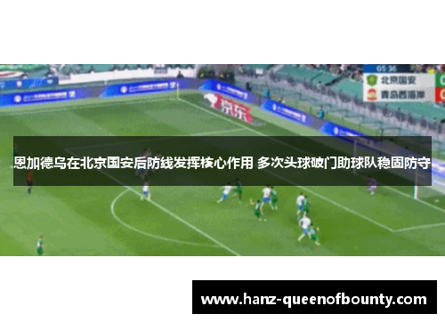恩加德乌在北京国安后防线发挥核心作用 多次头球破门助球队稳固防守